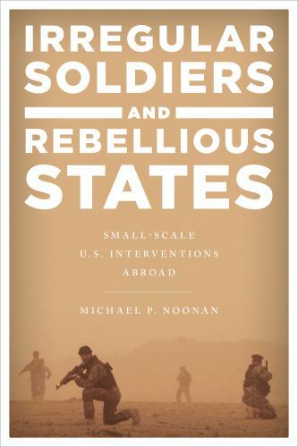 Irregular Soldiers and Rebellious States : Small-Scale U.S. Interventions Abr…