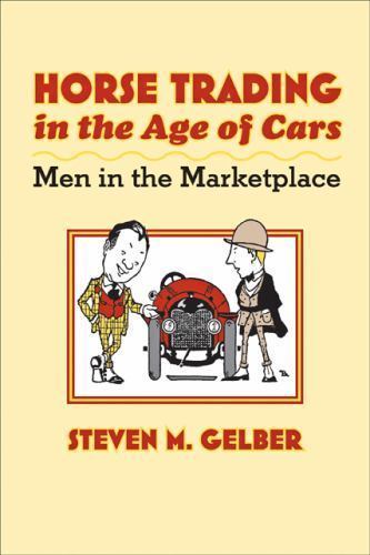 Horse Trading in the Age of Cars: Men in the Marketplace by Gelber, Steven M.