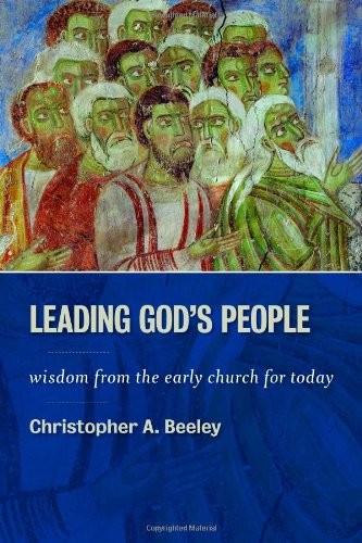 LEADING GOD’S PEOPLE: WISDOM FROM THE EARLY CHURCH FOR By Christopher A. Beeley