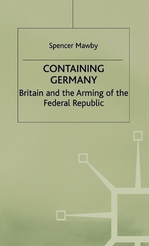 Containing Germany: Britain and the Arming of the Federal Republic by S. Mawby (