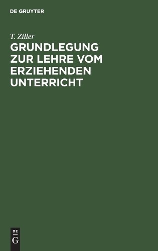 T Ziller Grundlegung Zur Lehre Vom Erziehenden Unterricht (Hardback)