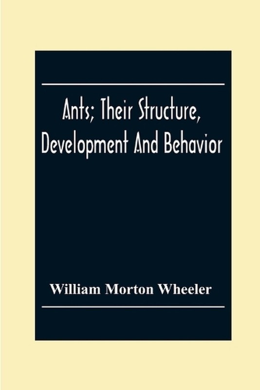 Ants; Their Structure, Development And Behavior by William Morton Wheeler (Engli