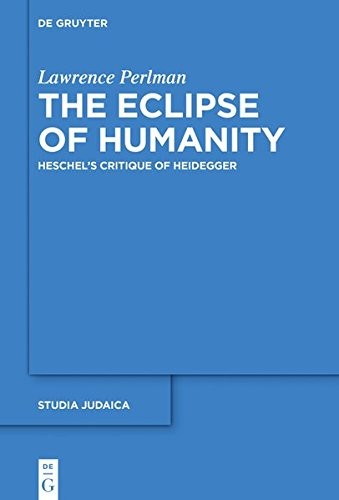 THE ECLIPSE OF HUMANITY: HESCHEL’S CRITIQUE OF HEIDEGGER By Lawrence Perlman