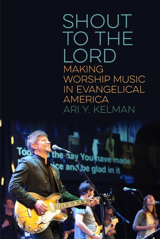Shout to the Lord: Making Worship Music in Evangelical America by Ari Y. Kelman