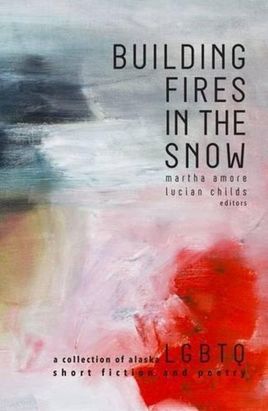Building Fires in the Snow: A Collection of Alaska LGBTQ Short Fiction and Poetr