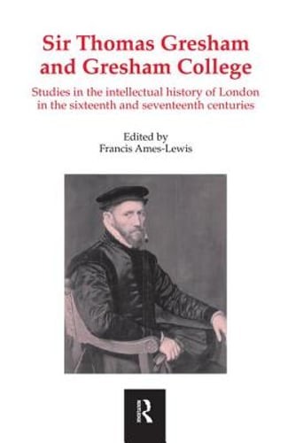 Sir Thomas Gresham and Gresham College: Studies in the Intellectual History of