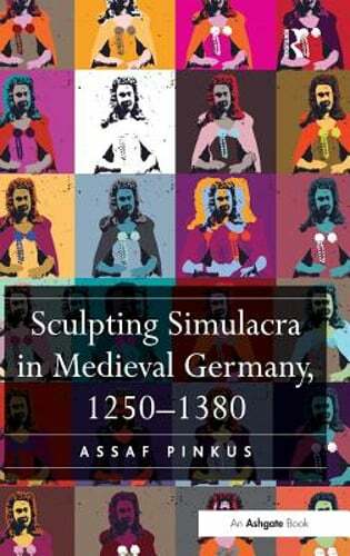 Sculpting Simulacra in Medieval Germany, 1250-1380 by Assaf Pinkus: New