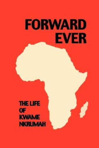Forward Ever Kwame Nkrumah: A Biography