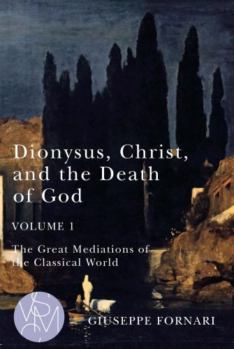 Dionysus, Christ, and the Death of God, Volume 1: The Great Mediations of the ..