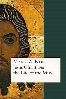 Jesus Christ and the Life of the Mind by Noll, Mark A.