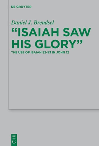 Isaiah Saw His Glory: The Use of Isaiah 52-53 in John 12 by Daniel J Brendsel